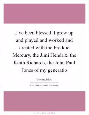 I’ve been blessed. I grew up and played and worked and created with the Freddie Mercury, the Jimi Hendrix, the Keith Richards, the John Paul Jones of my generatio Picture Quote #1