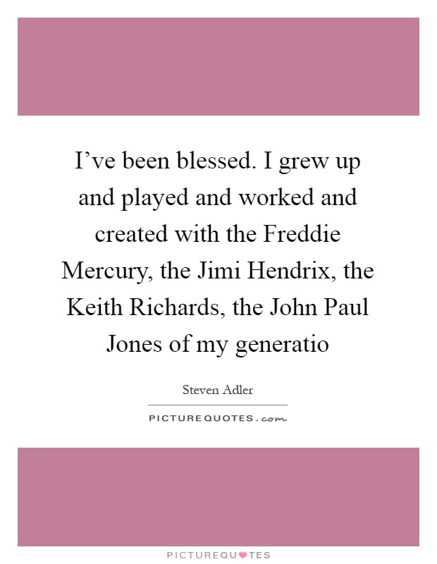 I've been blessed. I grew up and played and worked and created with the Freddie Mercury, the Jimi Hendrix, the Keith Richards, the John Paul Jones of my generatio Picture Quote #1