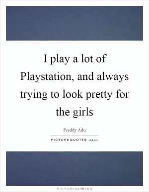 I play a lot of Playstation, and always trying to look pretty for the girls Picture Quote #1