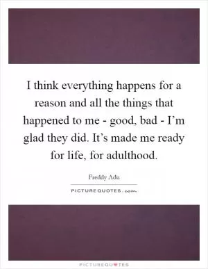 I think everything happens for a reason and all the things that happened to me - good, bad - I’m glad they did. It’s made me ready for life, for adulthood Picture Quote #1