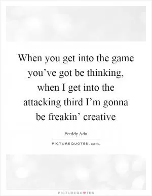 When you get into the game you’ve got be thinking, when I get into the attacking third I’m gonna be freakin’ creative Picture Quote #1