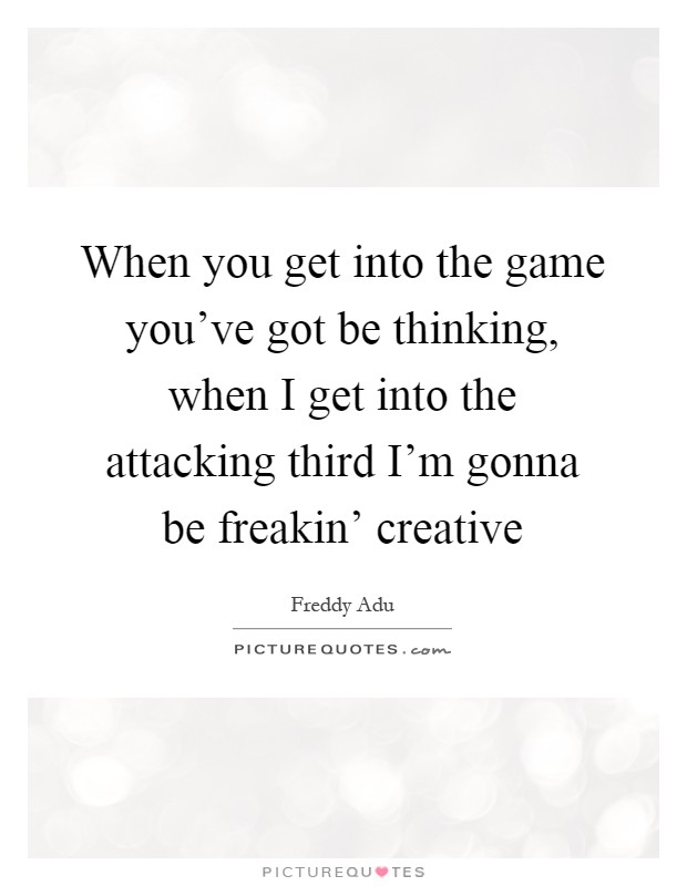 When you get into the game you've got be thinking, when I get into the attacking third I'm gonna be freakin' creative Picture Quote #1
