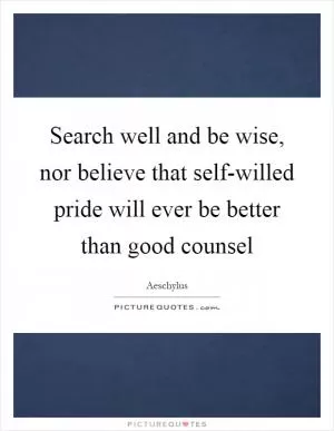 Search well and be wise, nor believe that self-willed pride will ever be better than good counsel Picture Quote #1