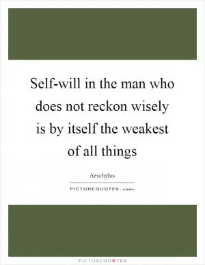Self-will in the man who does not reckon wisely is by itself the weakest of all things Picture Quote #1