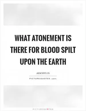 What atonement is there for blood spilt upon the Earth Picture Quote #1