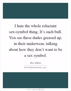 I hate the whole reluctant sex-symbol thing. It’s such bull. You see these dudes greased up, in their underwear, talking about how they don’t want to be a sex symbol Picture Quote #1