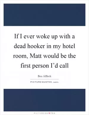 If I ever woke up with a dead hooker in my hotel room, Matt would be the first person I’d call Picture Quote #1