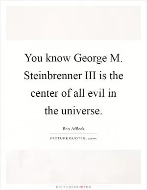 You know George M. Steinbrenner III is the center of all evil in the universe Picture Quote #1