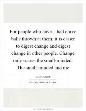 For people who have... had curve balls thrown at them, it is easier to digest change and digest change in other people. Change only scares the small-minded. The small-minded and me Picture Quote #1