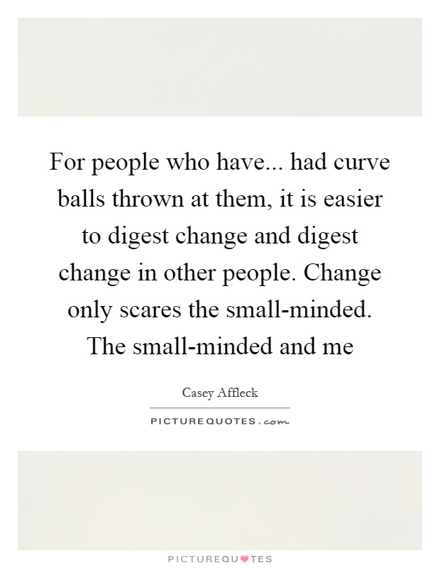 For people who have... had curve balls thrown at them, it is easier to digest change and digest change in other people. Change only scares the small-minded. The small-minded and me Picture Quote #1
