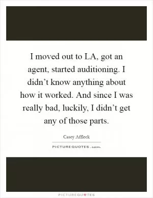 I moved out to LA, got an agent, started auditioning. I didn’t know anything about how it worked. And since I was really bad, luckily, I didn’t get any of those parts Picture Quote #1