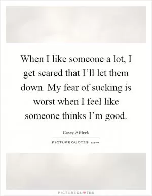 When I like someone a lot, I get scared that I’ll let them down. My fear of sucking is worst when I feel like someone thinks I’m good Picture Quote #1