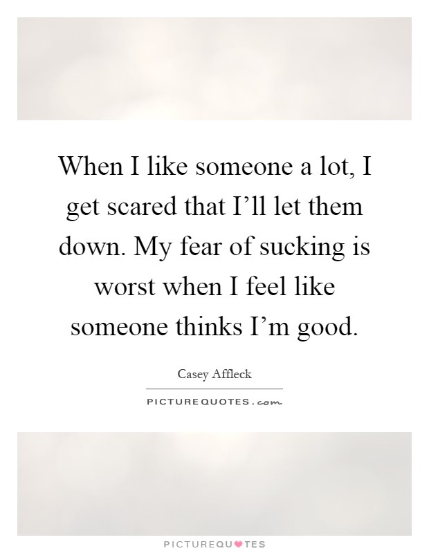 When I like someone a lot, I get scared that I'll let them down. My fear of sucking is worst when I feel like someone thinks I'm good Picture Quote #1