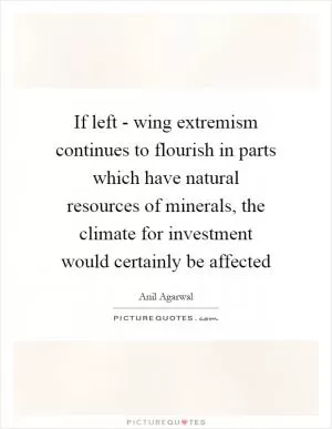 If left - wing extremism continues to flourish in parts which have natural resources of minerals, the climate for investment would certainly be affected Picture Quote #1
