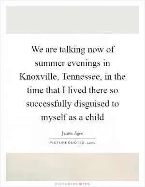 We are talking now of summer evenings in Knoxville, Tennessee, in the time that I lived there so successfully disguised to myself as a child Picture Quote #1
