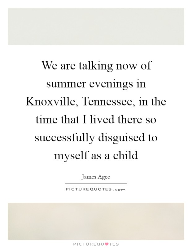 We are talking now of summer evenings in Knoxville, Tennessee, in the time that I lived there so successfully disguised to myself as a child Picture Quote #1