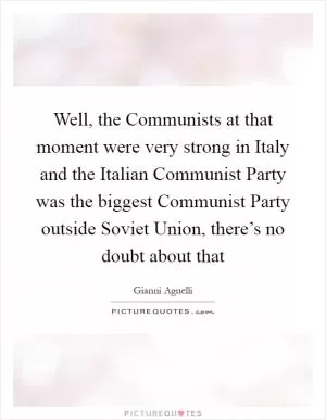 Well, the Communists at that moment were very strong in Italy and the Italian Communist Party was the biggest Communist Party outside Soviet Union, there’s no doubt about that Picture Quote #1
