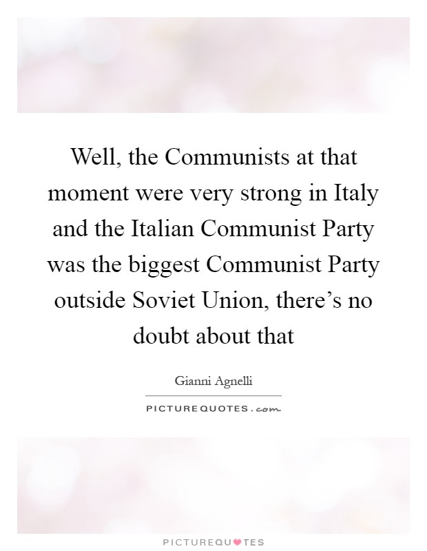 Well, the Communists at that moment were very strong in Italy and the Italian Communist Party was the biggest Communist Party outside Soviet Union, there's no doubt about that Picture Quote #1
