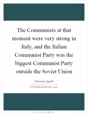 The Communists at that moment were very strong in Italy, and the Italian Communist Party was the biggest Communist Party outside the Soviet Union Picture Quote #1