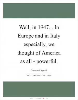 Well, in 1947... In Europe and in Italy especially, we thought of America as all - powerful Picture Quote #1