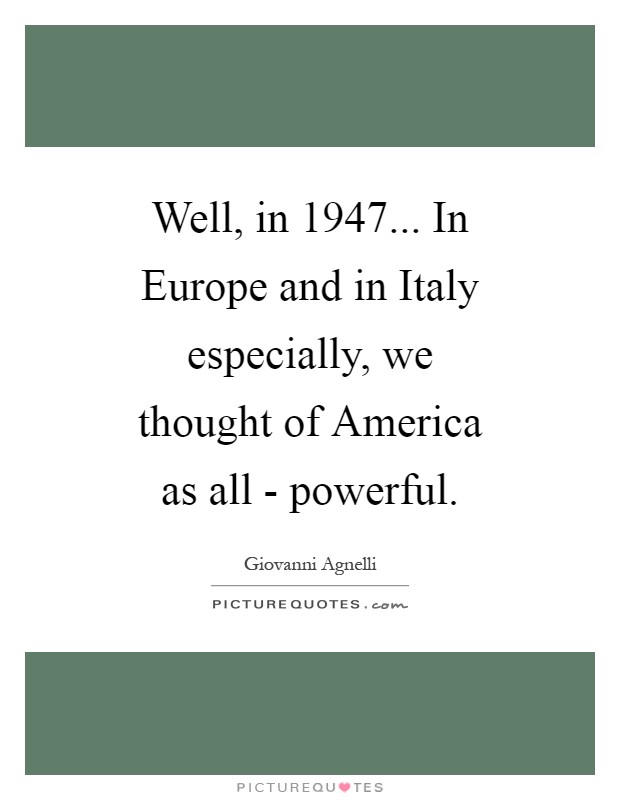 Well, in 1947... In Europe and in Italy especially, we thought of America as all - powerful Picture Quote #1
