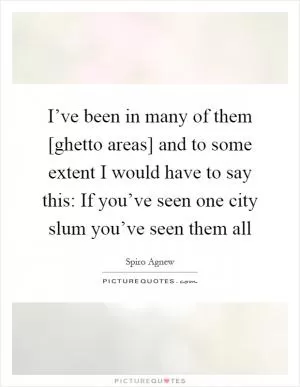 I’ve been in many of them [ghetto areas] and to some extent I would have to say this: If you’ve seen one city slum you’ve seen them all Picture Quote #1