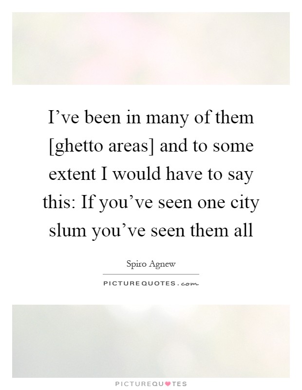 I've been in many of them [ghetto areas] and to some extent I would have to say this: If you've seen one city slum you've seen them all Picture Quote #1