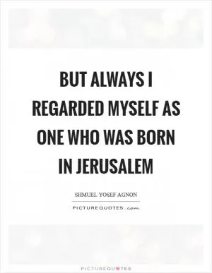But always I regarded myself as one who was born in Jerusalem Picture Quote #1