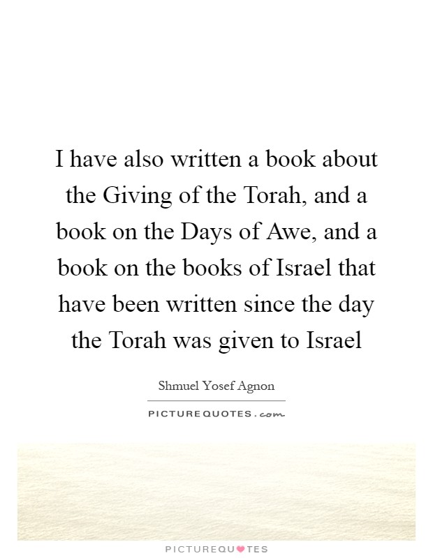 I have also written a book about the Giving of the Torah, and a book on the Days of Awe, and a book on the books of Israel that have been written since the day the Torah was given to Israel Picture Quote #1