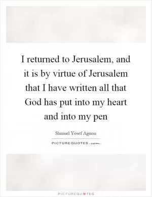 I returned to Jerusalem, and it is by virtue of Jerusalem that I have written all that God has put into my heart and into my pen Picture Quote #1