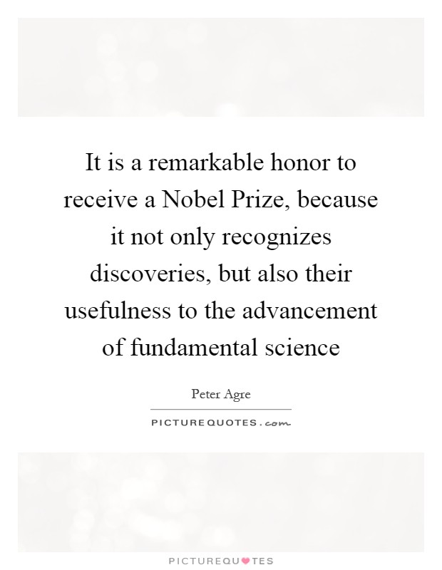 It is a remarkable honor to receive a Nobel Prize, because it not only recognizes discoveries, but also their usefulness to the advancement of fundamental science Picture Quote #1