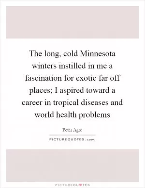 The long, cold Minnesota winters instilled in me a fascination for exotic far off places; I aspired toward a career in tropical diseases and world health problems Picture Quote #1