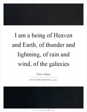 I am a being of Heaven and Earth, of thunder and lightning, of rain and wind, of the galaxies Picture Quote #1