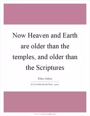 Now Heaven and Earth are older than the temples, and older than the Scriptures Picture Quote #1