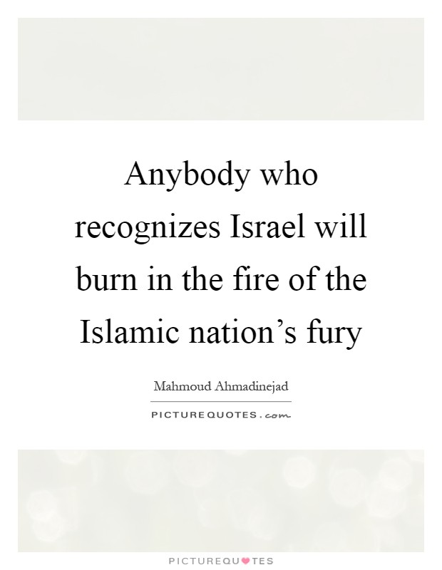 Anybody who recognizes Israel will burn in the fire of the Islamic nation's fury Picture Quote #1