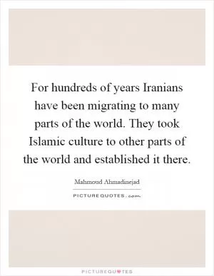 For hundreds of years Iranians have been migrating to many parts of the world. They took Islamic culture to other parts of the world and established it there Picture Quote #1