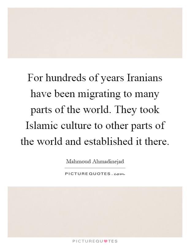 For hundreds of years Iranians have been migrating to many parts of the world. They took Islamic culture to other parts of the world and established it there Picture Quote #1