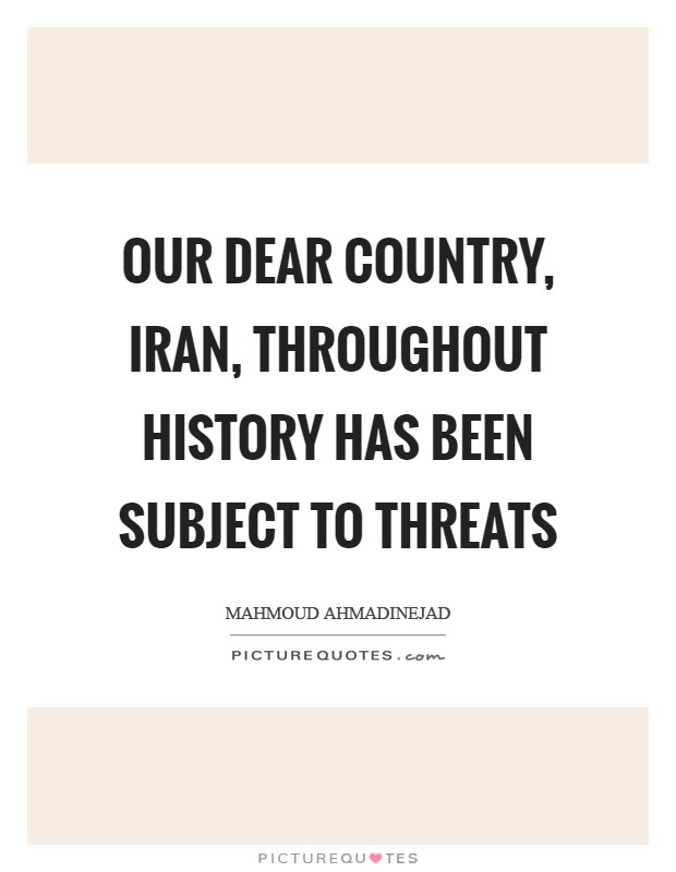 Our dear country, Iran, throughout history has been subject to threats Picture Quote #1
