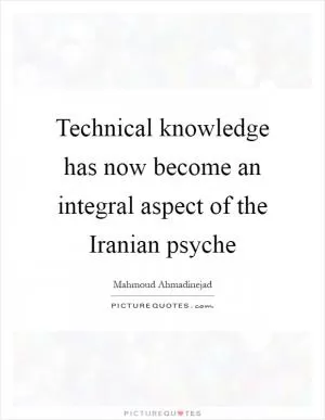 Technical knowledge has now become an integral aspect of the Iranian psyche Picture Quote #1