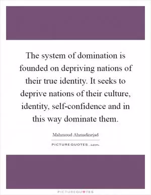 The system of domination is founded on depriving nations of their true identity. It seeks to deprive nations of their culture, identity, self-confidence and in this way dominate them Picture Quote #1