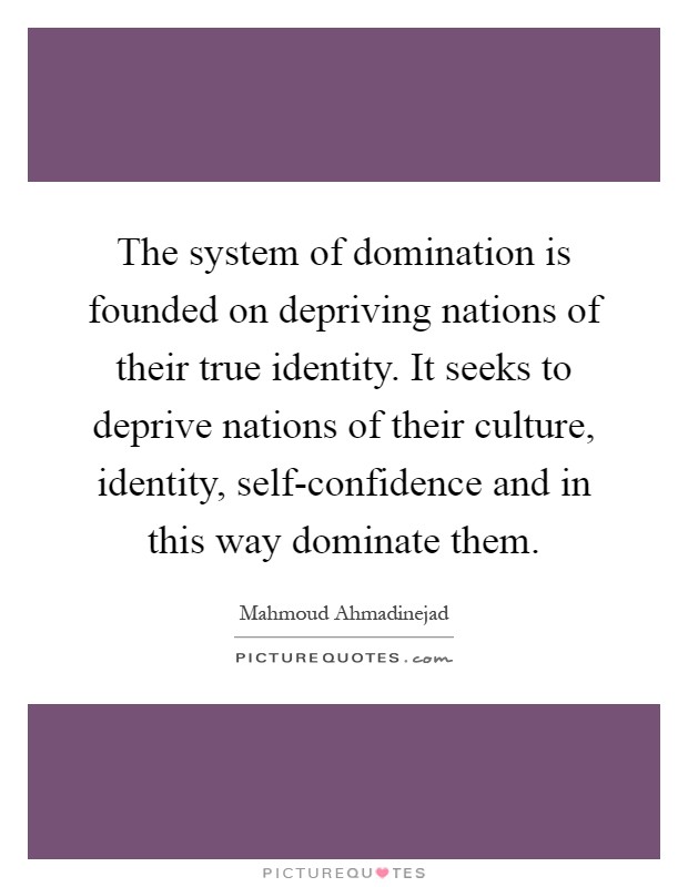 The system of domination is founded on depriving nations of their true identity. It seeks to deprive nations of their culture, identity, self-confidence and in this way dominate them Picture Quote #1