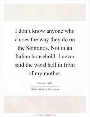 I don’t know anyone who curses the way they do on the Sopranos. Not in an Italian household. I never said the word hell in front of my mother Picture Quote #1