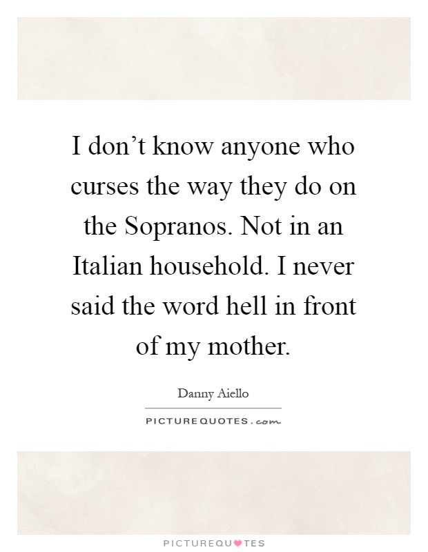 I don't know anyone who curses the way they do on the Sopranos. Not in an Italian household. I never said the word hell in front of my mother Picture Quote #1