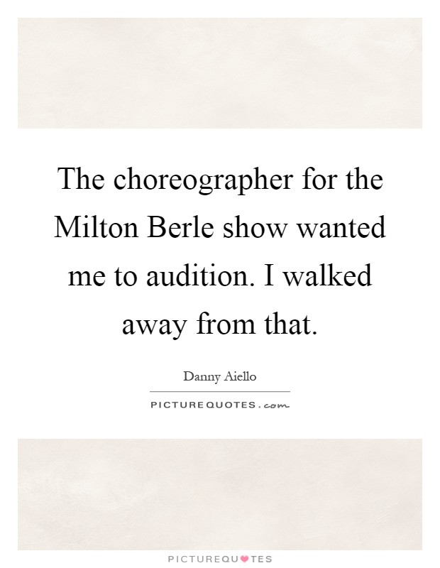The choreographer for the Milton Berle show wanted me to audition. I walked away from that Picture Quote #1