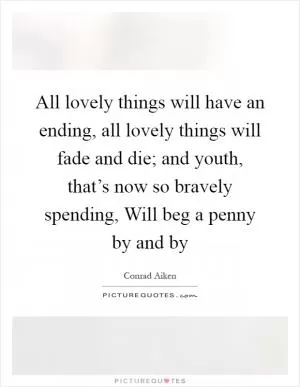 All lovely things will have an ending, all lovely things will fade and die; and youth, that’s now so bravely spending, Will beg a penny by and by Picture Quote #1