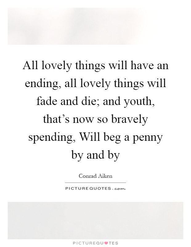 All lovely things will have an ending, all lovely things will fade and die; and youth, that's now so bravely spending, Will beg a penny by and by Picture Quote #1