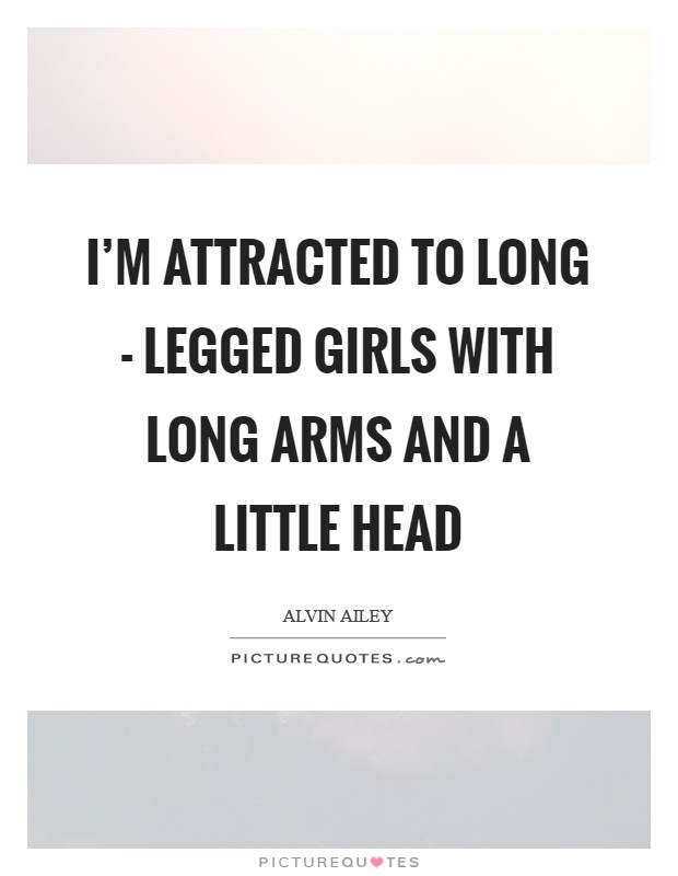 I'm attracted to long - legged girls with long arms and a little head Picture Quote #1
