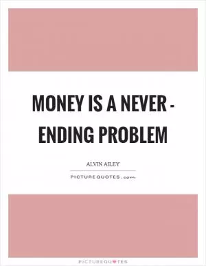 Money is a never - ending problem Picture Quote #1