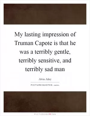 My lasting impression of Truman Capote is that he was a terribly gentle, terribly sensitive, and terribly sad man Picture Quote #1