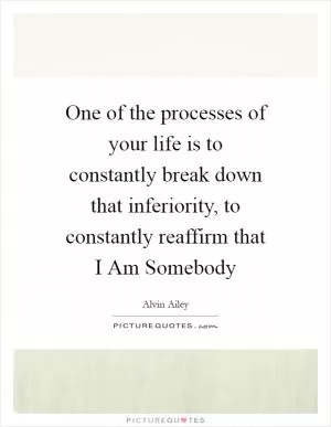 One of the processes of your life is to constantly break down that inferiority, to constantly reaffirm that I Am Somebody Picture Quote #1